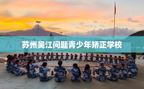 苏州吴江问题青少年矫正学校