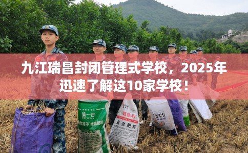 九江瑞昌封闭管理式学校，2025年迅速了解这10家学校！