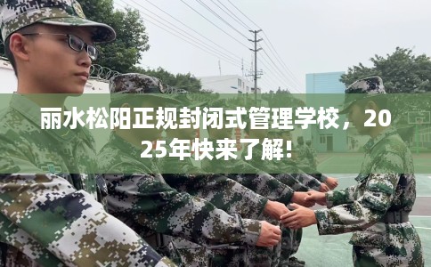 丽水松阳正规封闭式管理学校，2025年快来了解!