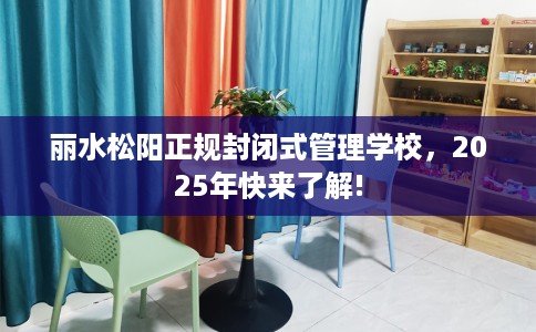 丽水松阳正规封闭式管理学校，2025年快来了解!