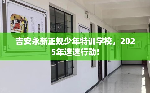 吉安永新正规少年特训学校,2025年速速行动! 吉安永新正规少年特训学校,2025年速速行动!
