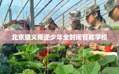 北京顺义叛逆少年全封闭管教学校