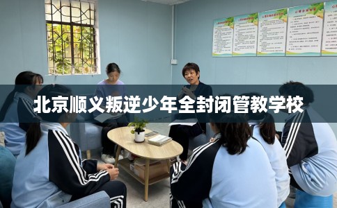 北京顺义叛逆少年全封闭管教学校