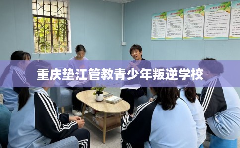 重庆垫江管教青少年叛逆学校