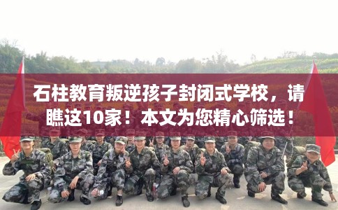 石柱教育叛逆孩子封闭式学校，请瞧这10家！本文为您精心筛选！