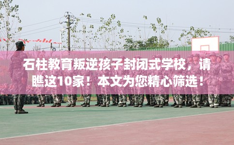 石柱教育叛逆孩子封闭式学校，请瞧这10家！本文为您精心筛选！