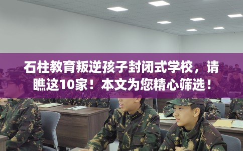 石柱教育叛逆孩子封闭式学校，请瞧这10家！本文为您精心筛选！