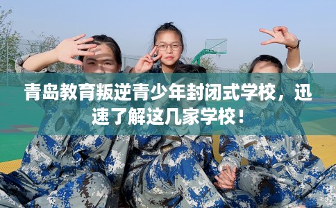 青岛教育叛逆青少年封闭式学校，迅速了解这几家学校！