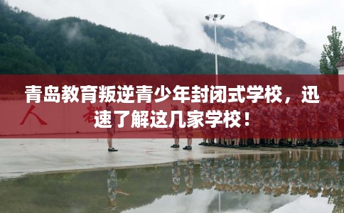 青岛教育叛逆青少年封闭式学校，迅速了解这几家学校！