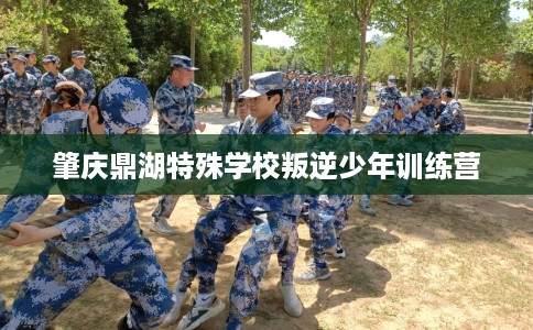 肇庆鼎湖特殊学校叛逆少年训练营