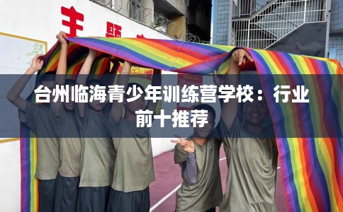 台州临海青少年训练营学校：行业前十推荐