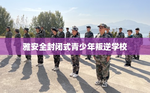 雅安全封闭式青少年叛逆学校