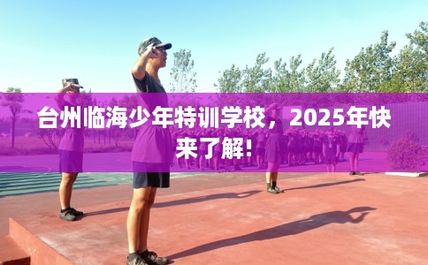 台州临海少年特训学校，2025年快来了解!
