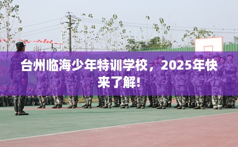 台州临海少年特训学校，2025年快来了解!