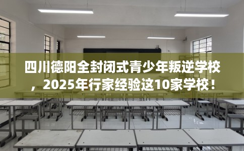 四川德阳全封闭式青少年叛逆学校，2025年行家经验这10家学校！