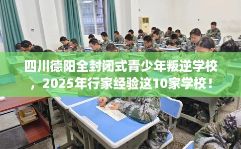 四川德阳全封闭式青少年叛逆学校，2025年行家经验这10家学校！