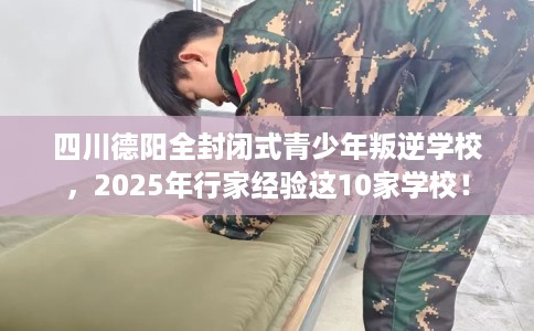 四川德阳全封闭式青少年叛逆学校，2025年行家经验这10家学校！