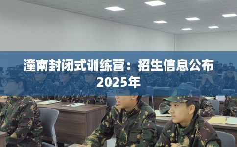 潼南封闭式训练营：招生信息公布2025年