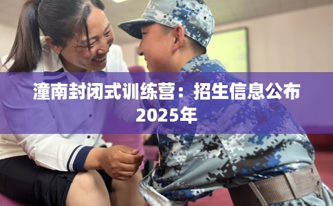 潼南封闭式训练营：招生信息公布2025年