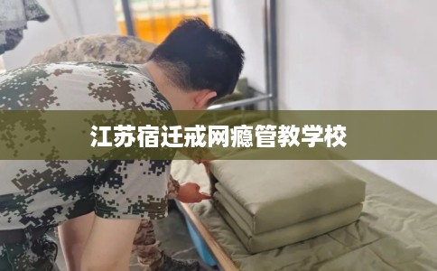 江苏宿迁戒网瘾管教学校