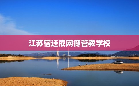 江苏宿迁戒网瘾管教学校