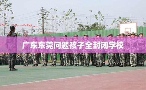 广东东莞问题孩子全封闭学校