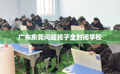 广东东莞问题孩子全封闭学校