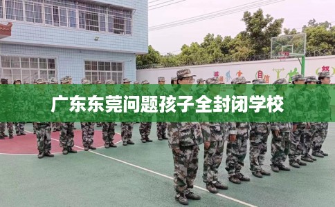 广东东莞问题孩子全封闭学校