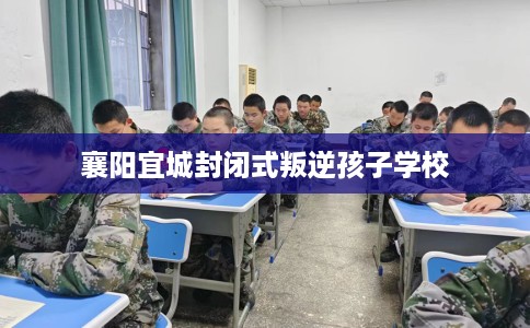襄阳宜城封闭式叛逆孩子学校