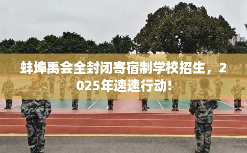 蚌埠禹会全封闭寄宿制学校招生，2025年速速行动!