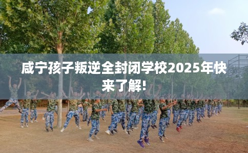 咸宁孩子叛逆全封闭学校2025年快来了解!