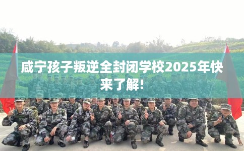 咸宁孩子叛逆全封闭学校2025年快来了解!