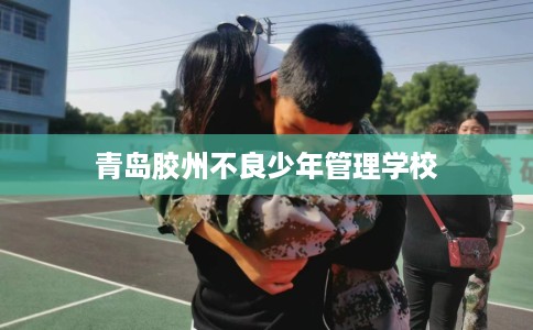 青岛胶州不良少年管理学校