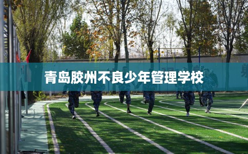 青岛胶州不良少年管理学校