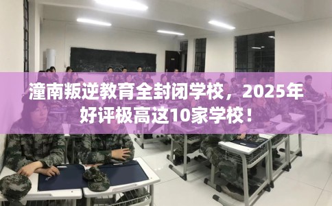 潼南叛逆教育全封闭学校，2025年好评极高这10家学校！