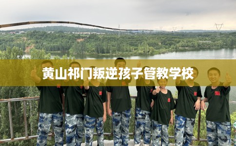 黄山祁门叛逆孩子管教学校