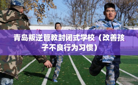青岛叛逆管教封闭式学校(改善孩子不良行为习惯) 青岛叛逆管教封闭式学校(改善孩子不良行为习惯)