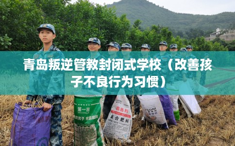青岛叛逆管教封闭式学校(改善孩子不良行为习惯) 青岛叛逆管教封闭式学校(改善孩子不良行为习惯)