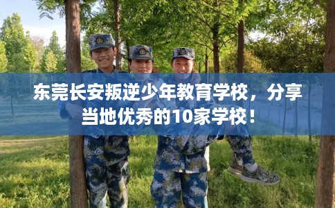 东莞长安叛逆少年教育学校，分享当地优秀的10家学校！