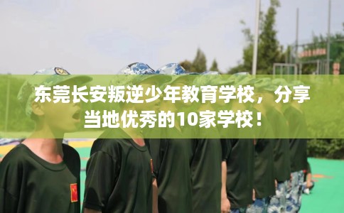 东莞长安叛逆少年教育学校，分享当地优秀的10家学校！