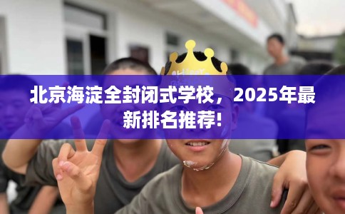 北京海淀全封闭式学校，2025年最新排名推荐!