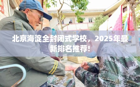 北京海淀全封闭式学校，2025年最新排名推荐!