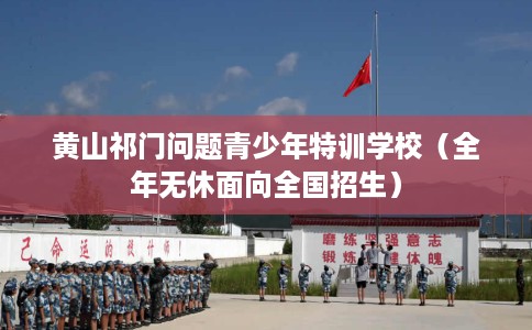 黄山祁门问题青少年特训学校（全年无休面向全国招生）