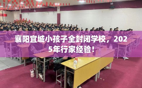 襄阳宜城小孩子全封闭学校，2025年行家经验！