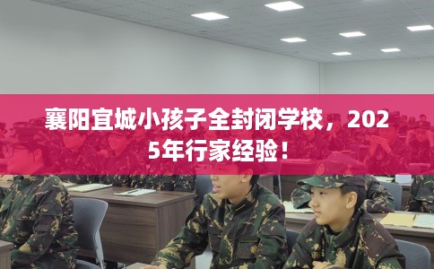 襄阳宜城小孩子全封闭学校，2025年行家经验！