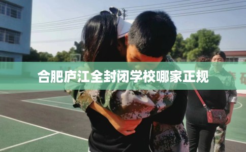 合肥庐江全封闭学校哪家正规