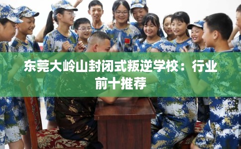东莞大岭山封闭式叛逆学校：行业前十推荐