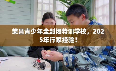 荣昌青少年全封闭特训学校,2025年行家经验! 荣昌青少年全封闭特训学校,2025年行家经验!