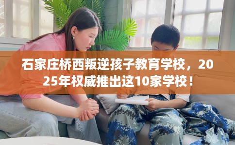 石家庄桥西叛逆孩子教育学校，2025年权威推出这10家学校！