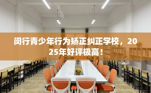 闵行青少年行为矫正纠正学校，2025年好评极高！
